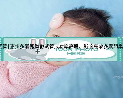 50岁供卵试管_61岁供卵试管|惠州多囊卵巢做试管成功率高吗，影响高龄多囊卵巢